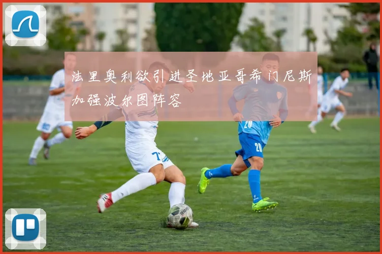 法里奥利欲引进圣地亚哥希门尼斯加强波尔图阵容