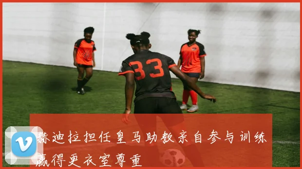 赫迪拉担任皇马助教亲自参与训练赢得更衣室尊重