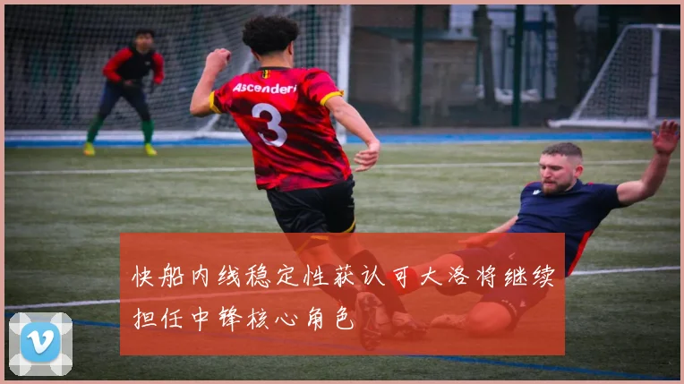快船内线稳定性获认可大洛将继续担任中锋核心角色