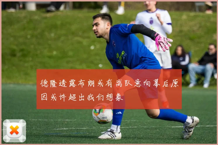 德隆透露布朗或有离队意向幕后原因或许超出我们想象