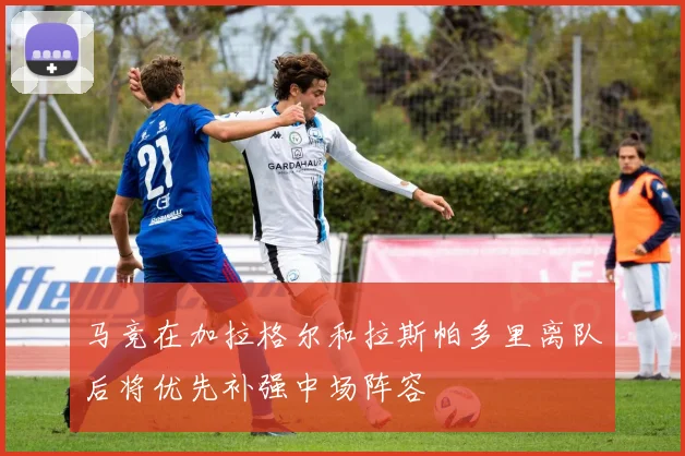 马竞在加拉格尔和拉斯帕多里离队后将优先补强中场阵容