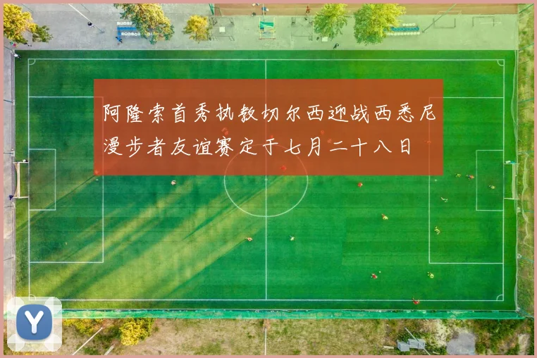 阿隆索首秀执教切尔西迎战西悉尼漫步者友谊赛定于七月二十八日