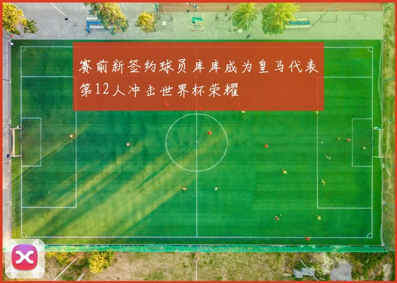 赛前新签约球员库库成为皇马代表第12人冲击世界杯荣耀
