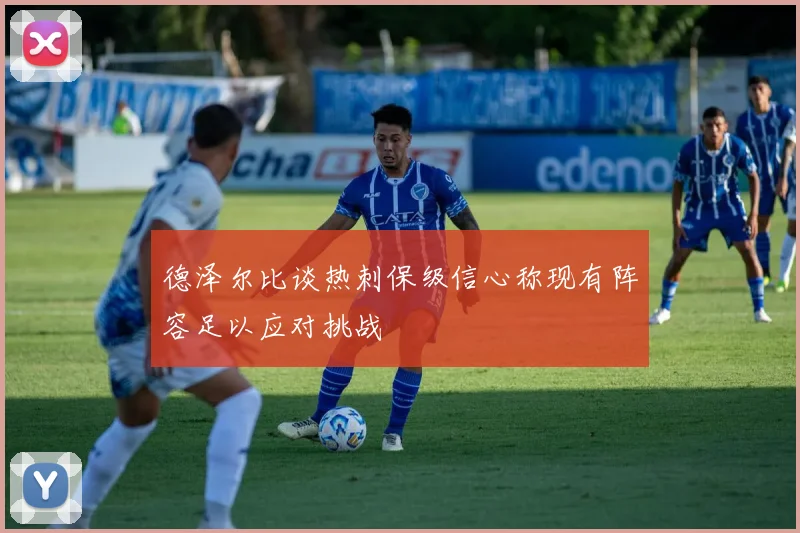 德泽尔比谈热刺保级信心称现有阵容足以应对挑战