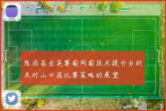 陈雨菲全英赛前网前技术提升分析及对山口茜比赛策略的展望