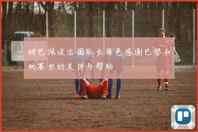 姆巴佩谈法国队长角色感谢巴黎和纳赛尔的支持与帮助
