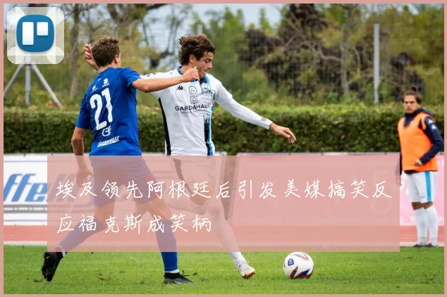 埃及领先阿根廷后引发美媒搞笑反应福克斯成笑柄