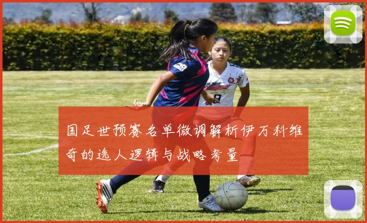 国足世预赛名单微调解析伊万科维奇的选人逻辑与战略考量