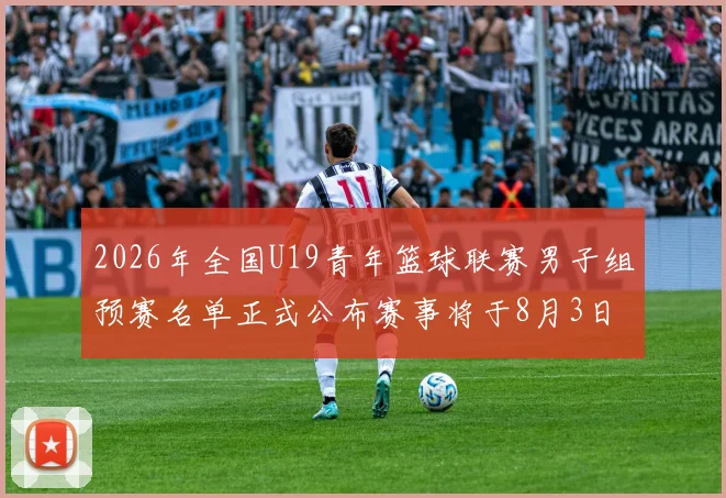2026年全国U19青年篮球联赛男子组预赛名单正式公布赛事将于8月3日拉开帷幕