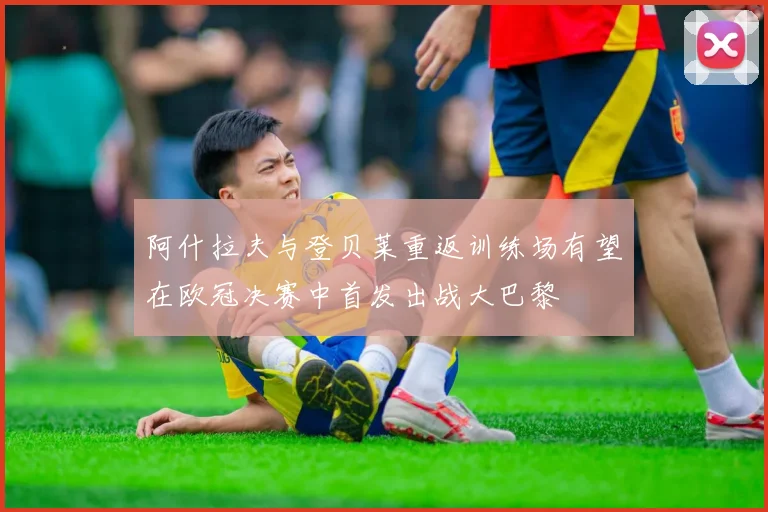 阿什拉夫与登贝莱重返训练场有望在欧冠决赛中首发出战大巴黎