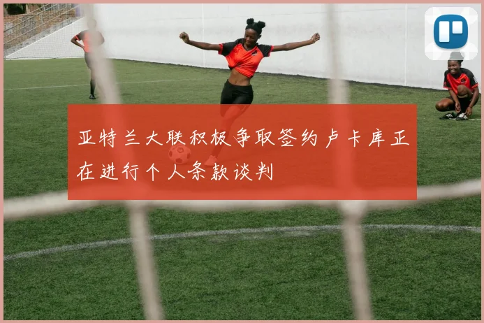 亚特兰大联积极争取签约卢卡库正在进行个人条款谈判
