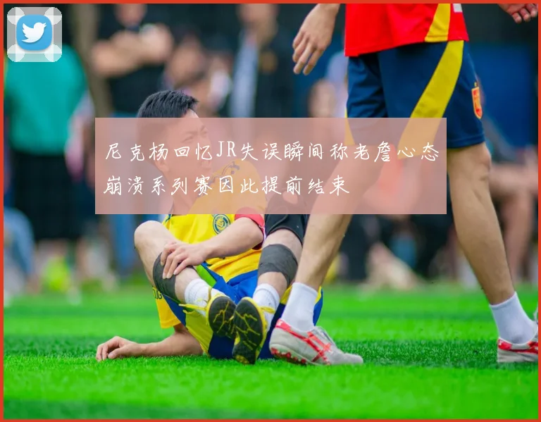 尼克杨回忆JR失误瞬间称老詹心态崩溃系列赛因此提前结束