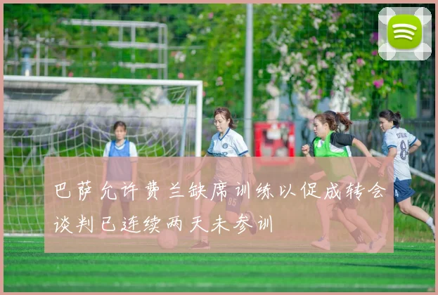 巴萨允许费兰缺席训练以促成转会谈判已连续两天未参训