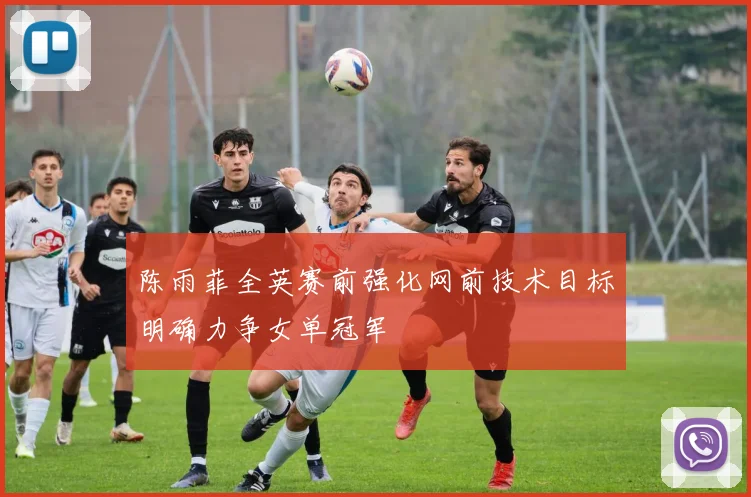 陈雨菲全英赛前强化网前技术目标明确力争女单冠军