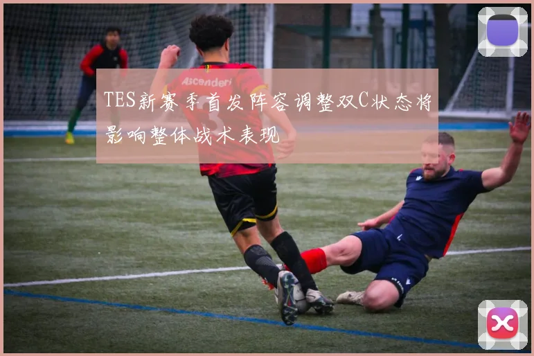 TES新赛季首发阵容调整双C状态将影响整体战术表现
