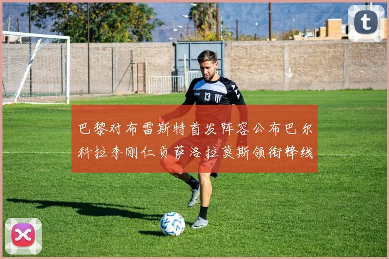 巴黎对布雷斯特首发阵容公布巴尔科拉李刚仁贡萨洛拉莫斯领衔锋线
