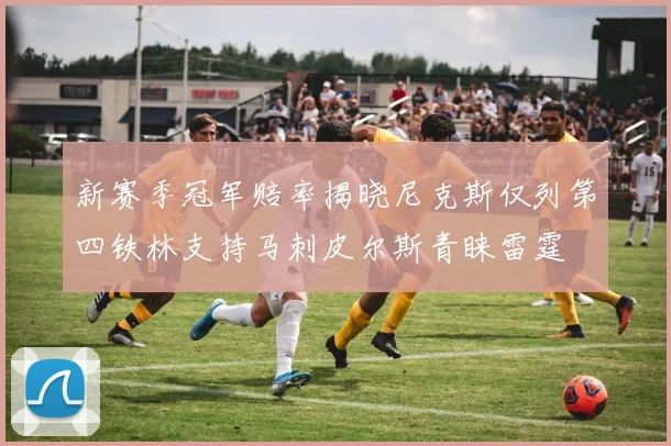 新赛季冠军赔率揭晓尼克斯仅列第四铁林支持马刺皮尔斯青睐雷霆