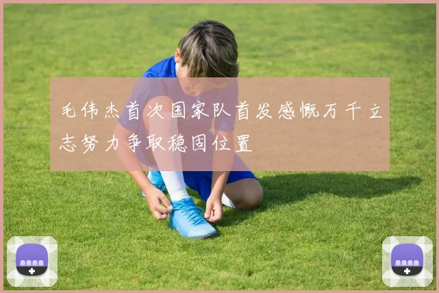 毛伟杰首次国家队首发感慨万千立志努力争取稳固位置