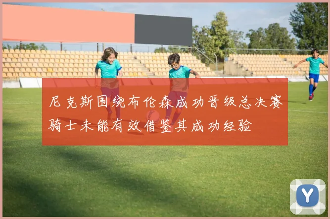 尼克斯围绕布伦森成功晋级总决赛骑士未能有效借鉴其成功经验