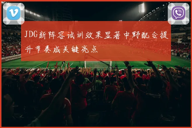JDG新阵容试训效果显著中野配合提升节奏成关键亮点