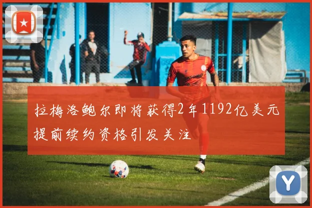拉梅洛鲍尔即将获得2年1192亿美元提前续约资格引发关注