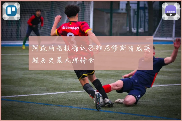 阿森纳老板确认签维尼修斯将成英超历史最大牌转会