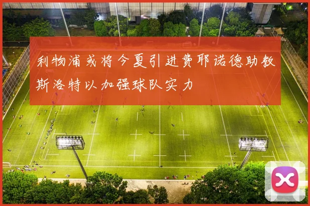 利物浦或将今夏引进费耶诺德助教斯洛特以加强球队实力