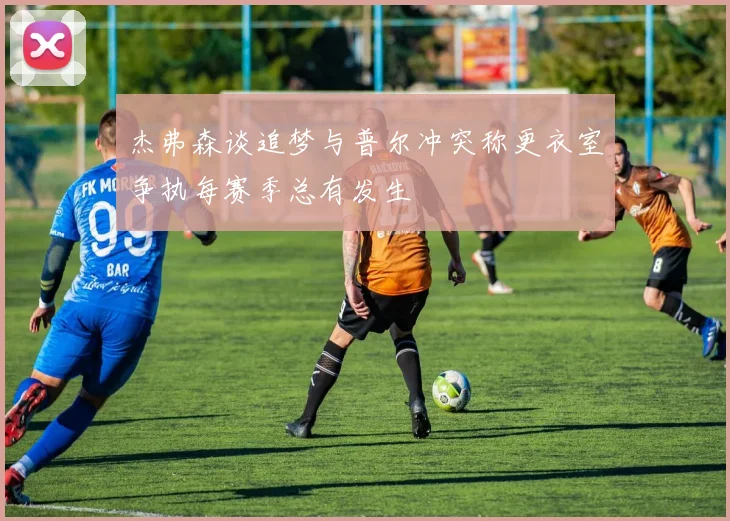 杰弗森谈追梦与普尔冲突称更衣室争执每赛季总有发生